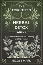 The Forgotten Herbal Detox Guide: Timeless Remedies for Cleansing and Rejuvenation