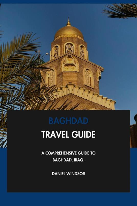 Baghdad Travel Guide: A Comprehensive Guide to Baghdad, Iraq.