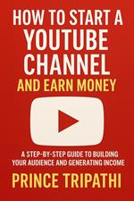 How to Start a YouTube Channel and Earn Money: Build a Profitable Brand, Attract Subscribers & Turn Your Passion Into Income Without Fancy Gear or Viral Luck