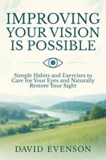 Improving Your Vision Is Possible: Simple Habits and Exercises to Care for Your Eyes and Naturally Restore Your Sight