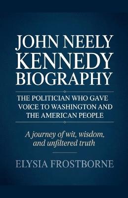John Neely Kennedy Biography: The Politician Who Gave Voice to Washington and the American People - A Journey of Wit, Wisdom, and Unfiltered Truth - Elysia Frostborne - cover
