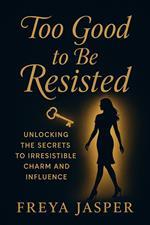 Too Good To Be Resisted; Unlocking The Secrets To Irresistible Charm And Influence