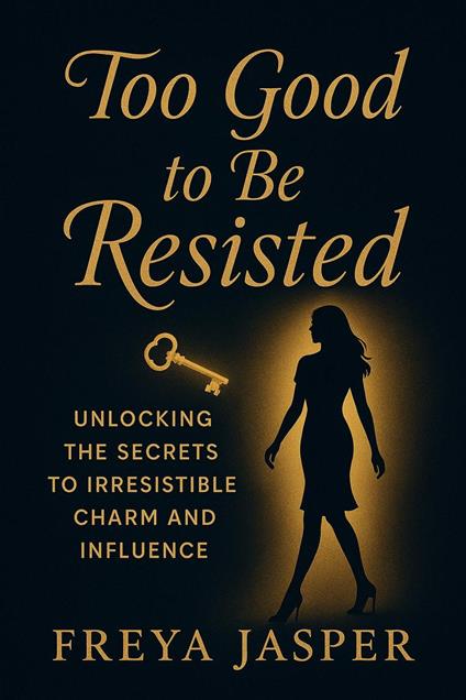 Too Good To Be Resisted; Unlocking The Secrets To Irresistible Charm And Influence