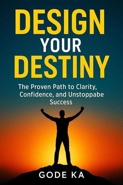 DESIGN YOUR DESTINY - The Proven Path to Clarity, Confidence, and Unstoppable Success