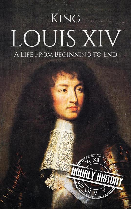 King Louis XIV: A Life from Beginning to End