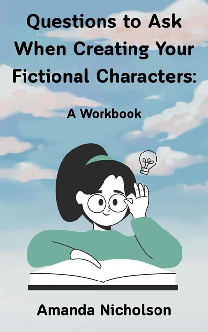 Questions to Ask When Creating Your Fictional Characters: A Workbook