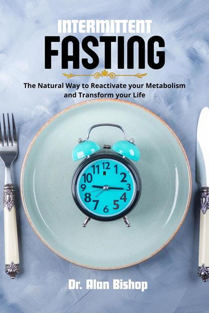 Intermittent Fasting: the Natural Way to Reactivate your Metabolism and Transform your Life
