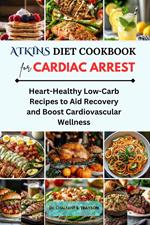 Atkins Diet Cookbook for Cardiac Arrest: Heart-Healthy Low-Carb Recipes to Aid Recovery and Boost Cardiovascular Wellness