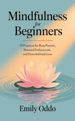 Mindfulness for Beginners: 12 Practices for Busy Parents, Stressed Professionals, and Overwhelmed Lives