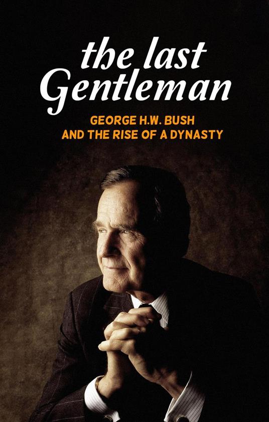 The Last Gentleman: George H.W. Bush and the Rise of a Dynasty