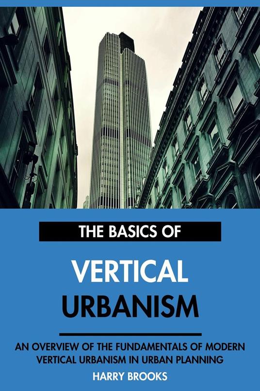 The Basics of Modern Vertical Urbanism: An Overview of the Fundamentals of Vertical Urbanism in Urban Planning.