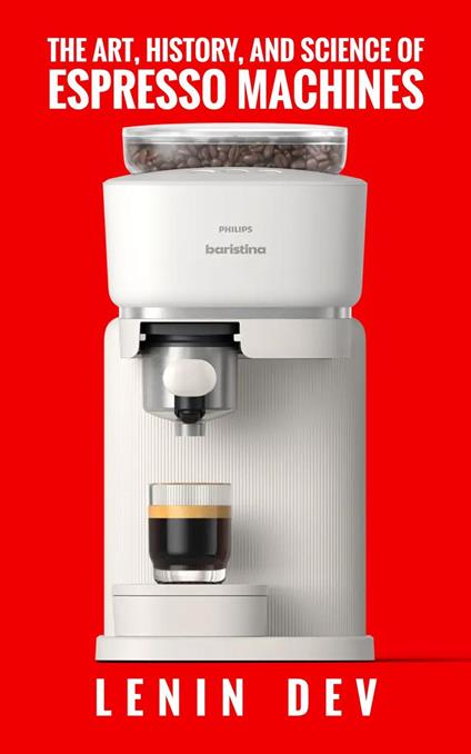 The Art, History, and Science of Espresso Machines: The Definitive Account