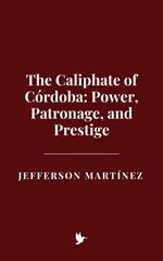 The Caliphate of Córdoba: Power, Patronage, and Prestige