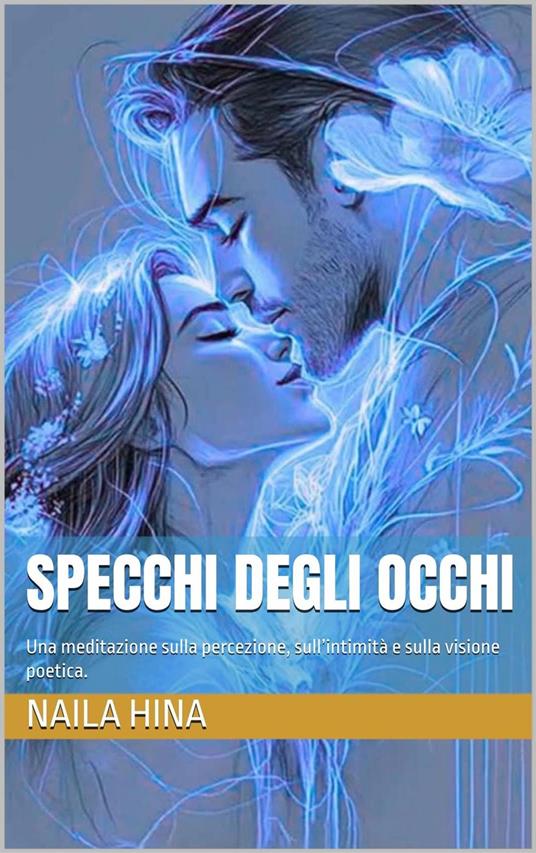 Specchi degli Occhi: Una meditazione sulla percezione, sull’intimità e sulla visione poetica. - ????? ???,Naila Hina - ebook