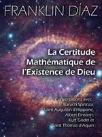 La Certitude Mathématique de l’Existence de Dieu - Conversations avec Baruch Spinoza, Saint Augustin d’Hippone, Albert Einstein, Kurt Gödel et Saint Thomas d’Aquin