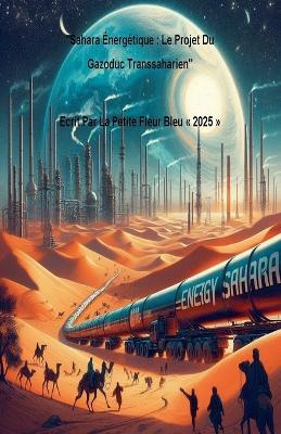 Sahara Énergétique: Le Projet Du Gazoduc Transsaharien - La Petite Fleur Bleu - cover