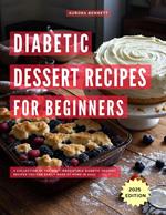 Diabetic Dessert Recipes for Beginners : A Collection of the Most Irresistible Diabetic Dessert Recipes You Can Easily Make at Home in 2025!