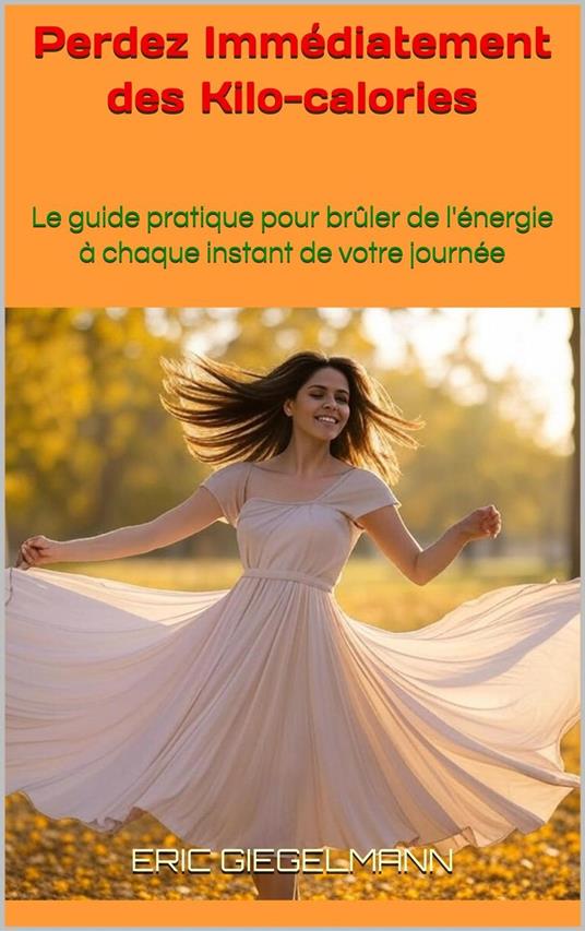 Perdez Immédiatement des Kcal: Le guide pratique pour brûler de l'énergie à chaque instant de votre journée