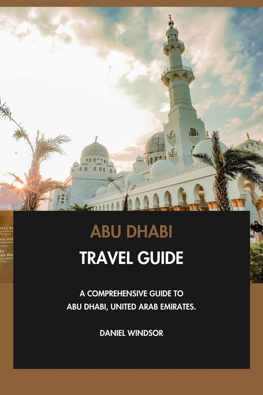 Abu Dhabi Travel Guide: A Comprehensive Guide to Abu Dhabi, United Arab Emirates.