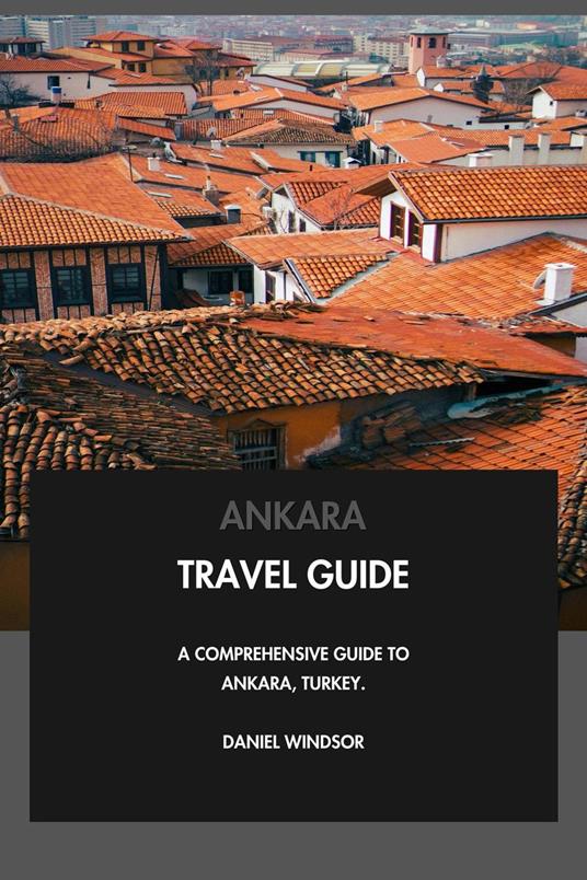 Ankara Travel Guide: A Comprehensive Guide to Ankara, Turkey.