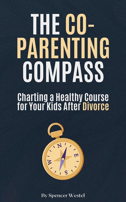 The Co-Parenting Compass: Charting a Healthy Course for Your Kids After Divorce