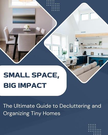 Small Space, Big Impact: The Ultimate Guide to Decluttering and Organizing Tiny Homes