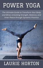 Power Yoga: The Ultimate Guide to Transform Your Body and Mind, Unlocking Strength, Balance, and Inner Peace through Dynamic Practice