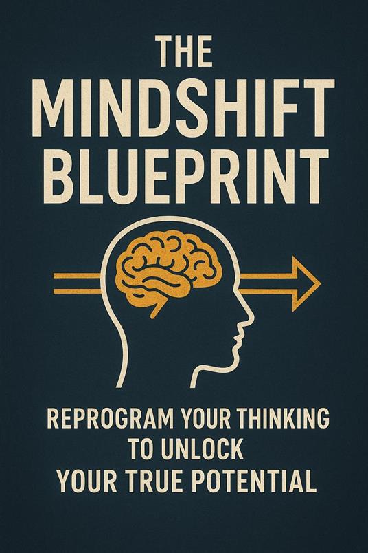 The Mindshift Blueprint: Reprogram Your Thinking to Unlock Your True Potential