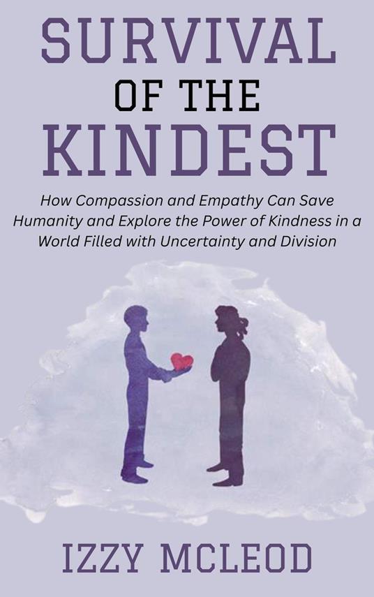 Survival of the Kindest: How Compassion and Empathy Can Save Humanity and Explore the Power of Kindness in a World Filled with Uncertainty and Division