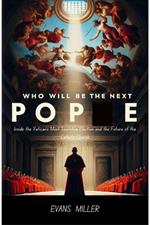 Who Will Be the Next Pope :  Inside the Vatican’s Most Secretive Election and the Future of the Catholic Church
