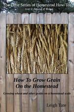 How To Grow Grain On the Homestead: Growing wheat and other grains on a homestead scale