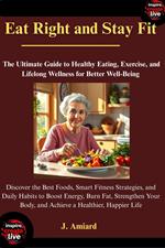 Eat Right and Stay Fit: The Ultimate Guide to Healthy Eating, Exercise, and Lifelong Wellness for Better Well-Being