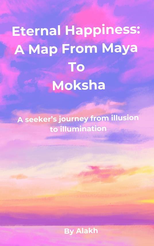 Eternal Happiness: A Map from Maya to Moksha