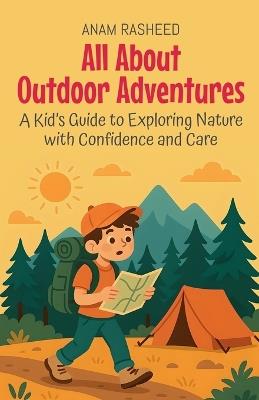 All About Outdoor Adventures: A Kid's Guide to Exploring Nature with Confidence and Care - Anam Rasheed - cover