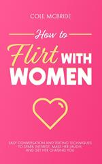 How to Flirt with Women: Easy Conversation and Texting Techniques to Spark Interest, Make Her Laugh, and Get Her Chasing You