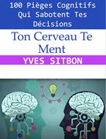 Ton Cerveau Te Ment : 100 Pièges Cognitifs Qui Sabotent Tes Décisions