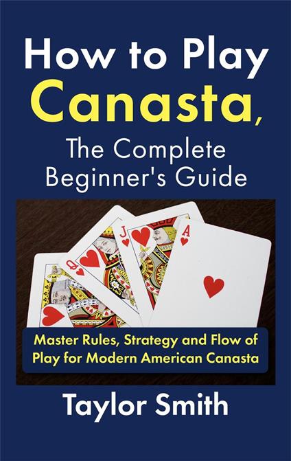 How to Play Canasta, the Complete Beginner's Guide: Master Rules, Strategy and Flow of Play for Modern American Canasta