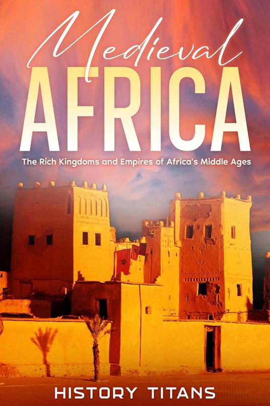 Medieval Africa: The Rich Kingdoms and Empires of Africa’s Middle Ages