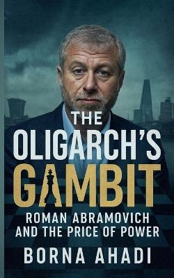 The Oligarch's Gambit: Roman Abramovich and the Price of Power - Borna Ahadi - cover
