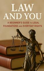 Law and You: A Beginner’s Guide to Legal Foundations and Everyday Rights