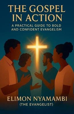 The Gospel in Action: A Practical Guide to Bold and Confident Evangelism - Elimon Nyamambi - cover