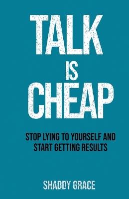 Talk is Cheap: Stop Lying to Yourself and Start Getting Results - Shaddy Grace - cover