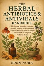 The Herbal Antibiotics & Antivirals Handbook: 100+ Natural Remedies & Immune Protocols Inspired by Global Herbal Experts—A Holistic Guide to Fighting Infections & Healing with Medicinal Herbs