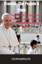 Francis: The People's Pope : The Humble Leader Who Transformed the Catholic Church and Inspired the World