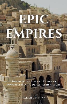 Epic Empires: Discover the Rise and Legacy of Powerful Islamic Dynasties in History - Sarah Gulfraz - cover
