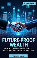 Future-Proof Wealth: How AI is Reshaping Business, Investing, and Financial Success (Series 5)