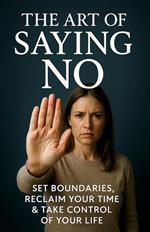 The Art of Saying No: Set Boundaries, Reclaim Your Time & Take Control of Your Life