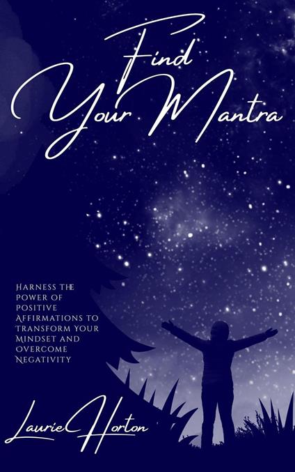 Find Your Mantra: Harness the Power of Positive Affirmations to Transform Your Mindset and Overcome Negativity