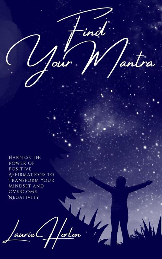 Find Your Mantra: Harness the Power of Positive Affirmations to Transform Your Mindset and Overcome Negativity