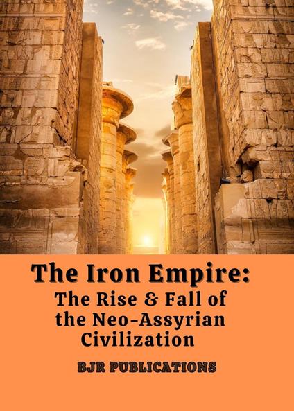 The Iron Empire: The Rise & Fall of the Neo-Assyrian Civilization